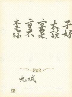 李重宴太子殿下你不是说好不爱了吗阅读全