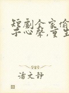 短剧全家偷听养子心声,重生后我笑了