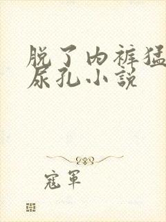 脱了内裤猛揉她尿孔小说