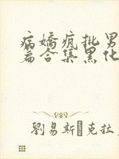 病娇疯批男主短篇合集黑化顽劣