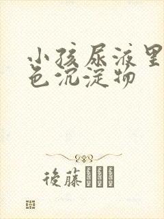 小孩尿液里有白色沉淀物