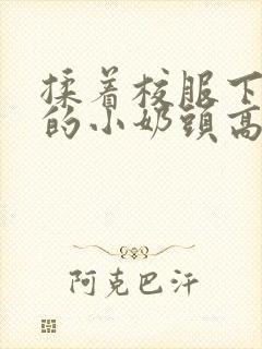 揉着校服下粉嫩的小奶头高h