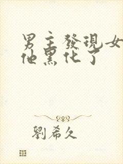 男主发现女主骗他黑化了