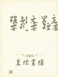 强制文男主你不要我要 短剧