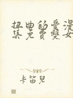 扭曲的爱漫画全集免费双女主