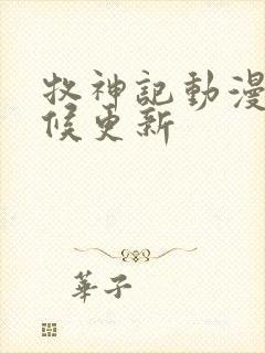 牧神记动漫啥时候更新