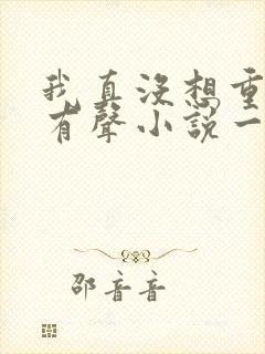 我真没想重生啊有声小说一种侃侃