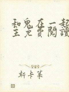 和鬼在一起的男主免费阅读全文