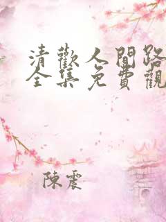 清欢人间路短剧全集免费观看