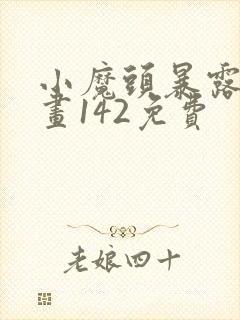 小魔头暴露啦漫画142免费