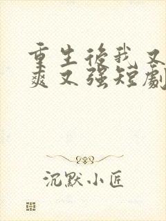 重生后我又飒又爽又强短剧大结局免费观看