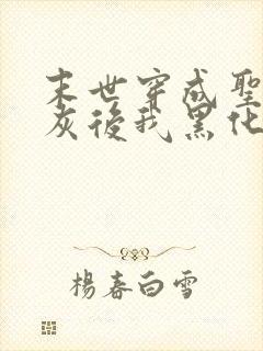 末世穿成圣母炮灰后我黑化了小说