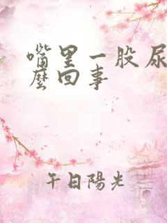 嘴里一股尿味怎么回事