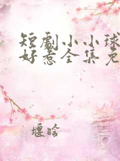 短剧小小球神不好惹全集免费观看高清