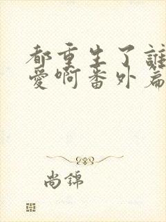 都重生了谁谈恋爱啊番外篇