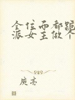 全位面都跪求反派女主做个人新章节列表