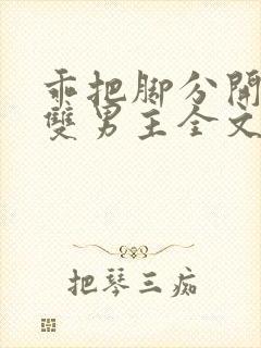 乖把脚分开by双男主全文免费