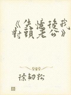 《失忆后我喊死对头老公》