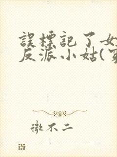 误标记了女主的反派小姑(穿书)