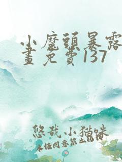 小魔头暴露啦漫画免费137