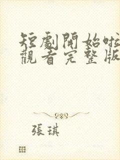 短剧开始啦免费观看完整版高清