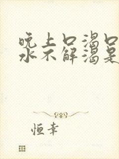 晚上口渴口干喝水不解渴是怎么回事