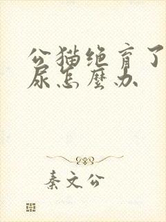 公猫绝育了还乱尿怎么办