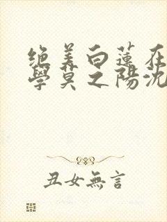 绝美白莲在线教学莫之阳沈长留小说在线