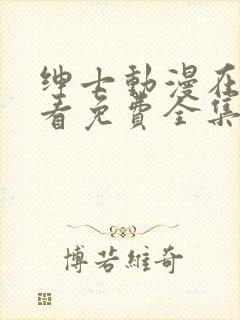 绅士动漫在线观看免费全集高清完整版