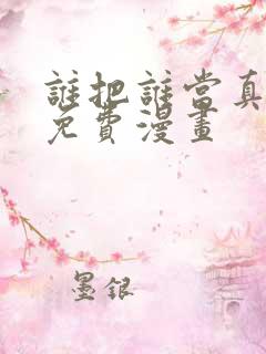 谁把谁当真漫画免费漫画