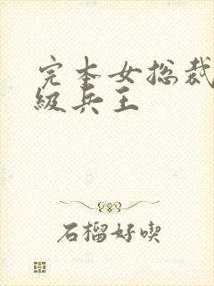 完本女总裁的超级兵王