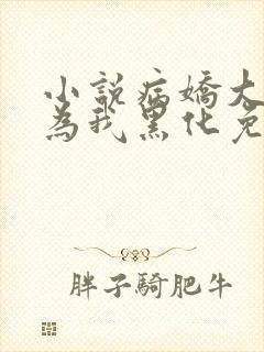 小说病娇大佬都为我黑化免费阅读