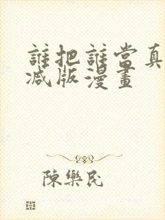 谁把谁当真未删减版漫画