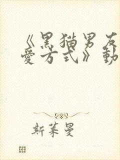 《黑猫男友的疼爱方式》动漫免费播放全集