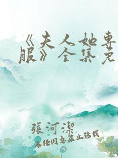 《夫人她专治不服》全集免费观看