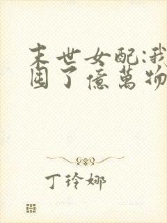 末世女配:我家囤了亿万物资 小说