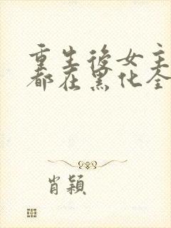 重生后女主每天都在黑化全文