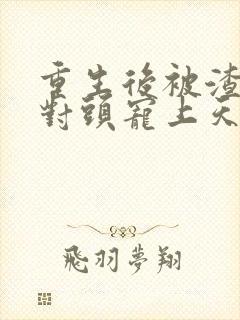 重生后被渣男死对头宠上天小短剧