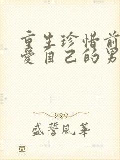 重生珍惜前世深爱自己的男主古言