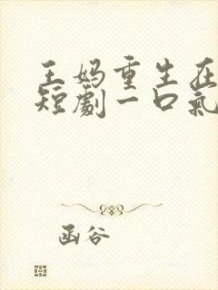 王妈重生在霸总短剧一口气看完