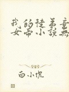 我的徒弟竟然是女帝小说无弹窗最新章节