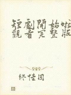 短剧开始啦免费观看完整版高清