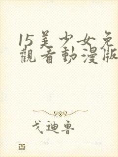 15美少女免费观看动漫版第三季