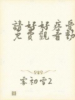 请好好疼爱里面免费观看动漫