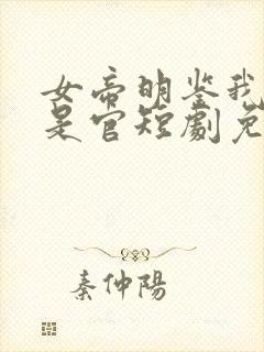 女帝明鉴我真不是官短剧免费观看