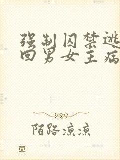 强制囚禁逃跑抓回男女主病娇文