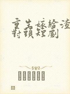 重生嫁给渣男死对头短剧