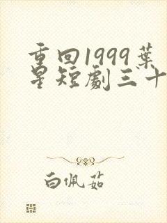 重回1999叶星短剧三十六集