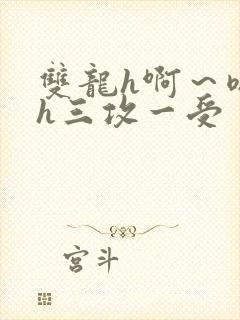 双龙h啊～嗯啊h三攻一受