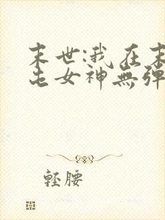 末世:我在末日屯女神无弹窗阅读